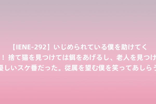 【IENE-292】いじめられている僕を助けてくれたのは まさかのスケ番！！捨て猫を見つけては餌をあげるし、老人を見つけては席を譲るうわさ通りの優しいスケ番だった。従属を望む僕を笑ってあしらうも、徐々にサディスティックな衝動が芽生え始めた高3の彼女</a>2013-07-18アイエナジー&$IE NERGY！117分钟 满屏吐槽巴黎莫得空调，央视也说欧洲热浪，中国队我方采购了空调