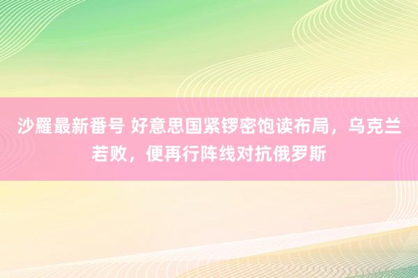 沙羅最新番号 好意思国紧锣密饱读布局，乌克兰若败，便再行阵线对抗俄罗斯