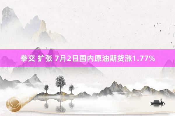 拳交 扩张 7月2日国内原油期货涨1.77%