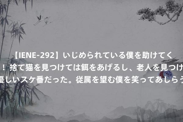 【IENE-292】いじめられている僕を助けてくれたのは まさかのスケ番！！捨て猫を見つけては餌をあげるし、老人を見つけては席を譲るうわさ通りの優しいスケ番だった。従属を望む僕を笑ってあしらうも、徐々にサディスティックな衝動が芽生え始めた高3の彼女</a>2013-07-18アイエナジー&$IE NERGY！117分钟 欧佩克+领域产量、夏令旅游飞腾驾临，油价看涨