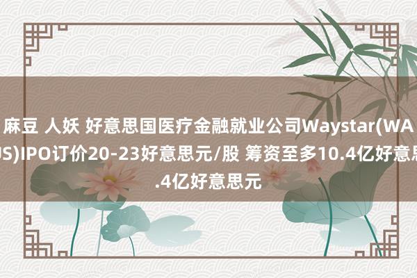 麻豆 人妖 好意思国医疗金融就业公司Waystar(WAY.US)IPO订价20-23好意思元/股 筹资至多10.4亿好意思元