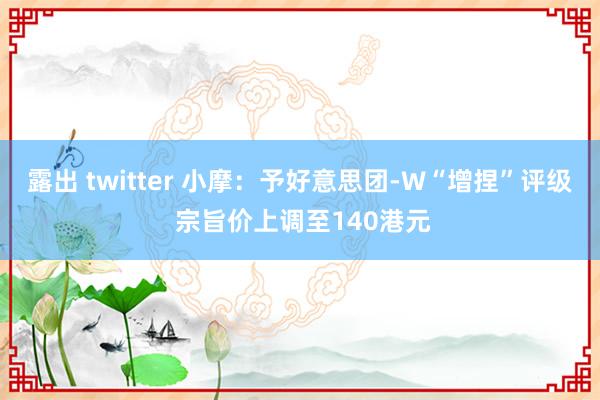 露出 twitter 小摩：予好意思团-W“增捏”评级 宗旨价上调至140港元