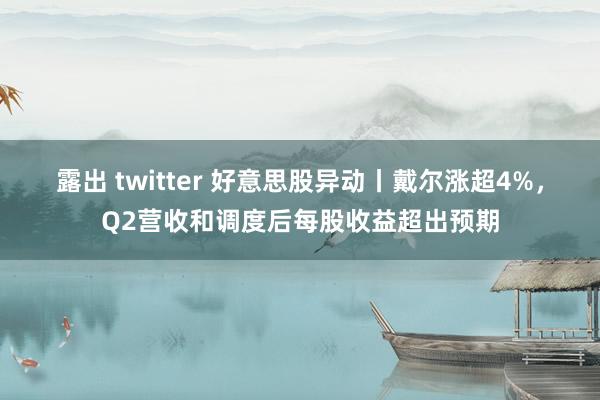 露出 twitter 好意思股异动丨戴尔涨超4%，Q2营收和调度后每股收益超出预期