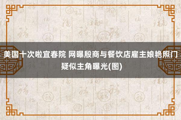 美国十次啦宜春院 网曝殷商与餐饮店雇主娘艳照门 疑似主角曝光(图)