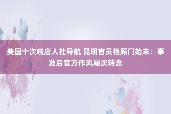 美国十次啦唐人社导航 昆明官员艳照门始末：事发后官方作风屡次转念