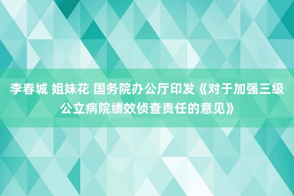 李春城 姐妹花 国务院办公厅印发《对于加强三级公立病院绩效侦查责任的意见》