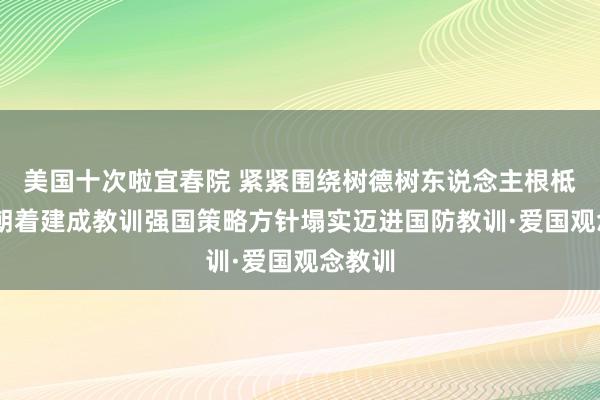 美国十次啦宜春院 紧紧围绕树德树东说念主根柢任务 朝着建成教训强国策略方针塌实迈进国防教训·爱国观念教训