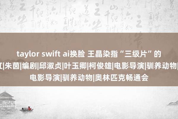 taylor swift ai换脸 王晶染指“三级片”的日子！|舒淇|翁虹|朱茵|编剧|邱淑贞|叶玉卿|柯俊雄|电影导演|驯养动物|奥林匹克畅通会