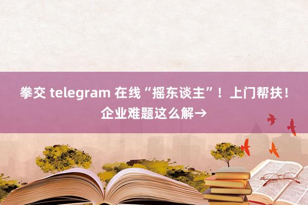 拳交 telegram 在线“摇东谈主”！上门帮扶！企业难题这么解→