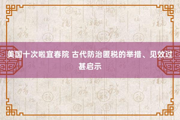 美国十次啦宜春院 古代防治匿税的举措、见效过甚启示