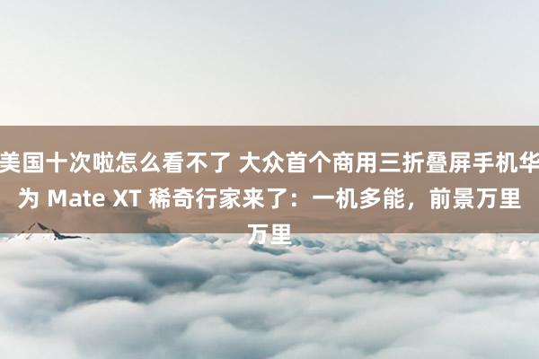 美国十次啦怎么看不了 大众首个商用三折叠屏手机华为 Mate XT 稀奇行家来了：一机多能，前景万里