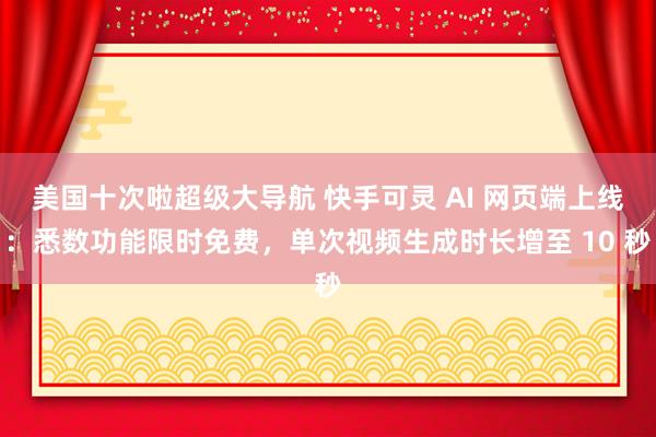 美国十次啦超级大导航 快手可灵 AI 网页端上线：悉数功能限时免费，单次视频生成时长增至 10 秒