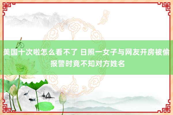 美国十次啦怎么看不了 日照一女子与网友开房被偷 报警时竟不知对方姓名