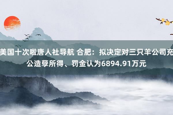 美国十次啦唐人社导航 合肥：拟决定对三只羊公司充公造孽所得、罚金认为6894.91万元