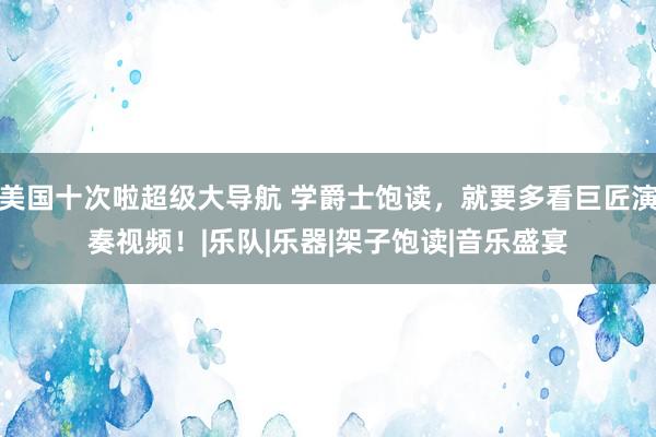 美国十次啦超级大导航 学爵士饱读，就要多看巨匠演奏视频！|乐队|乐器|架子饱读|音乐盛宴