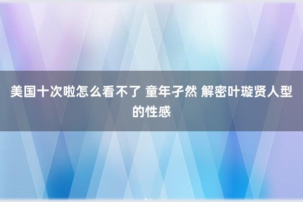 美国十次啦怎么看不了 童年孑然 解密叶璇贤人型的性感