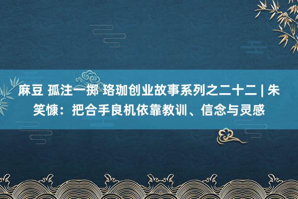 麻豆 孤注一掷 珞珈创业故事系列之二十二 | 朱笑慷：把合手良机依靠教训、信念与灵感